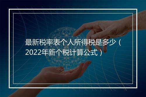 最新税率表个人所得税是多少（2022年新个税计算公式）