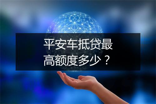 平安车抵贷最高额度多少？