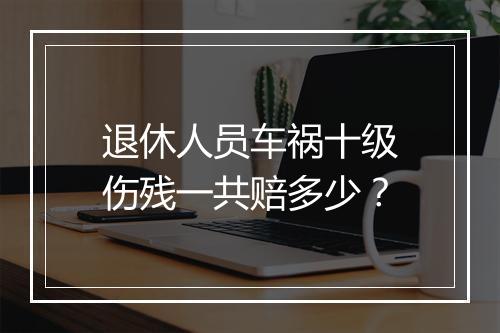 退休人员车祸十级伤残一共赔多少？