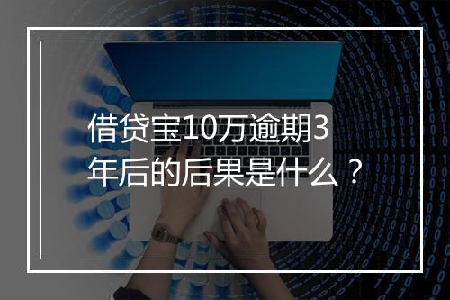 借贷宝10万逾期3年后的后果是什么？