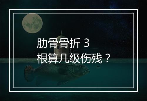 肋骨骨折 3 根算几级伤残？