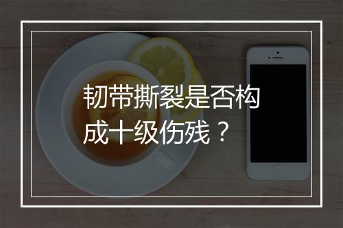韧带撕裂是否构成十级伤残？
