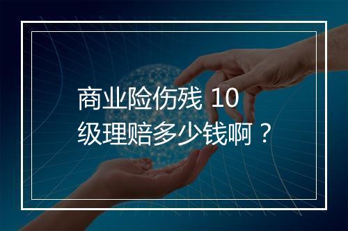 商业险伤残 10 级理赔多少钱啊？