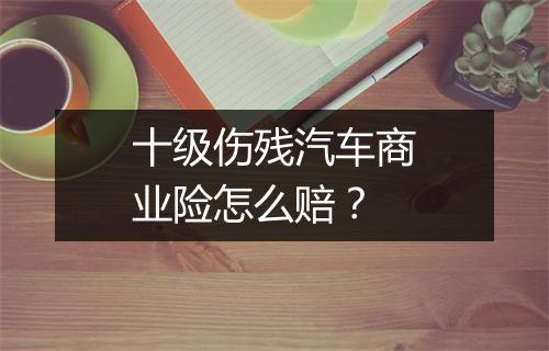 十级伤残汽车商业险怎么赔？