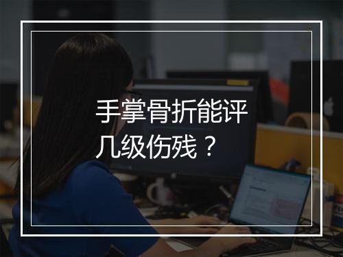 手掌骨折能评几级伤残？