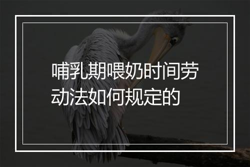哺乳期喂奶时间劳动法如何规定的