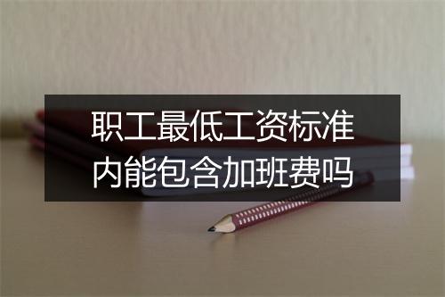 职工最低工资标准内能包含加班费吗
