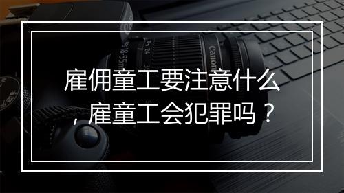 雇佣童工要注意什么，雇童工会犯罪吗？