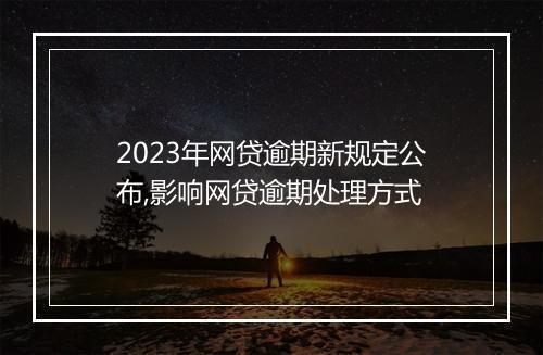 2023年网贷逾期新规定公布,影响网贷逾期处理方式