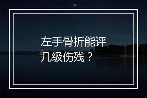 左手骨折能评几级伤残？