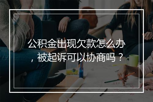 公积金出现欠款怎么办，被起诉可以协商吗？