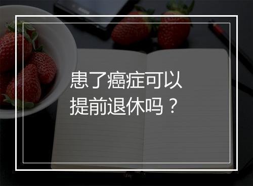 患了癌症可以提前退休吗？