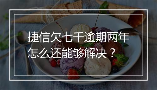 捷信欠七千逾期两年怎么还能够解决？