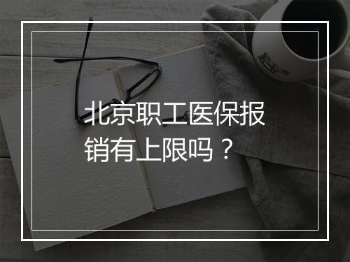 北京职工医保报销有上限吗？