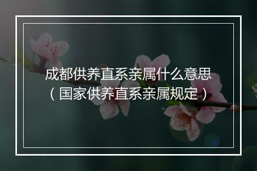 成都供养直系亲属什么意思（国家供养直系亲属规定）