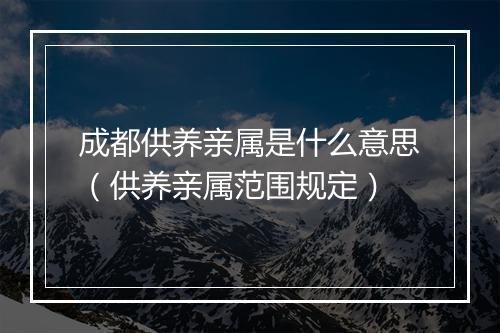 成都供养亲属是什么意思（供养亲属范围规定）