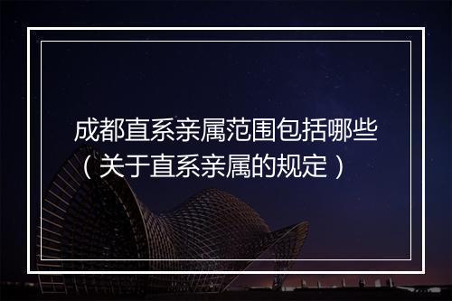成都直系亲属范围包括哪些（关于直系亲属的规定）