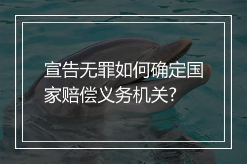 宣告无罪如何确定国家赔偿义务机关?