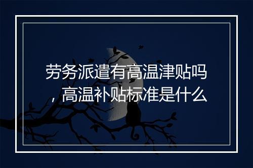 劳务派遣有高温津贴吗，高温补贴标准是什么