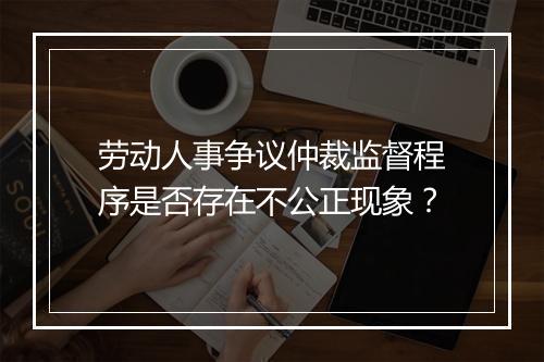 劳动人事争议仲裁监督程序是否存在不公正现象？