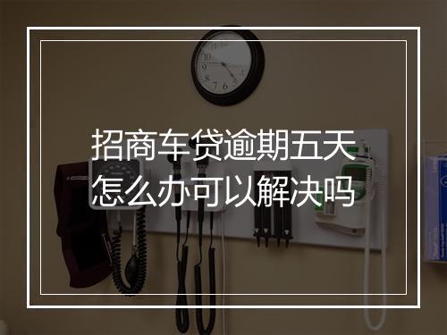招商车贷逾期五天怎么办可以解决吗