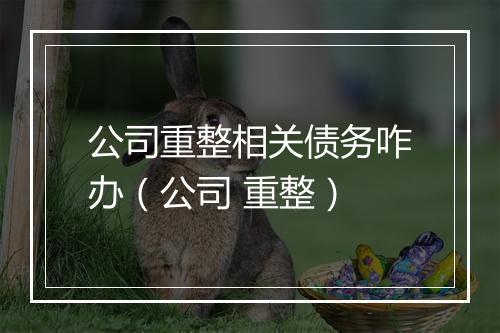公司重整相关债务咋办（公司 重整）
