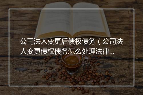公司法人变更后债权债务（公司法人变更债权债务怎么处理法律依据）