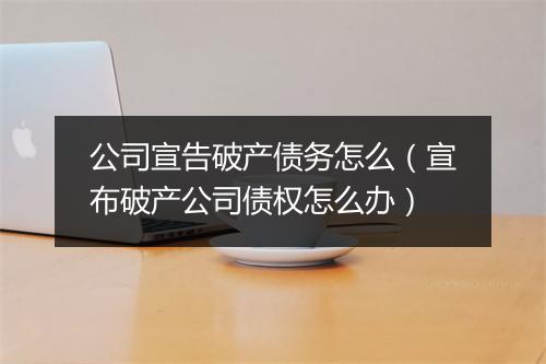 公司宣告破产债务怎么（宣布破产公司债权怎么办）