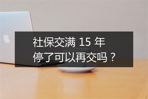 社保交满 15 年停了可以再交吗？