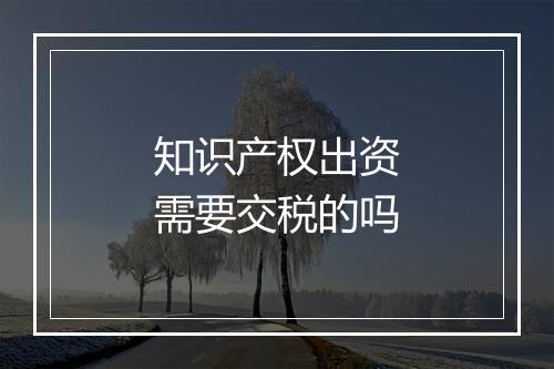 知识产权出资需要交税的吗
