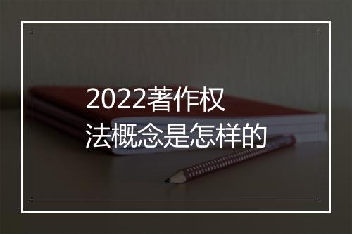 2022著作权法概念是怎样的