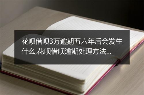 花呗借呗3万逾期五六年后会发生什么,花呗借呗逾期处理方法详解