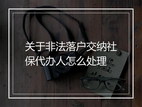 关于非法落户交纳社保代办人怎么处理