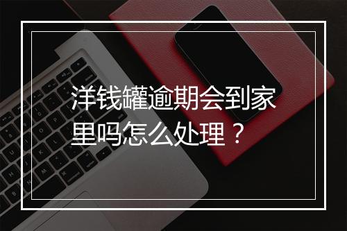 洋钱罐逾期会到家里吗怎么处理？