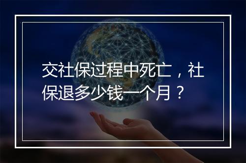 交社保过程中死亡，社保退多少钱一个月？