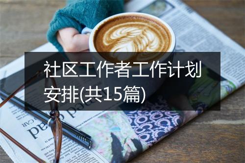 社区工作者工作计划安排(共15篇)