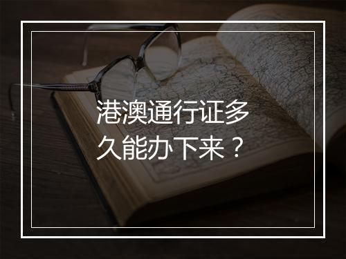 港澳通行证多久能办下来？