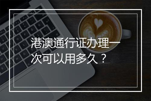 港澳通行证办理一次可以用多久？