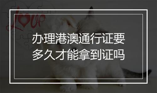 办理港澳通行证要多久才能拿到证吗