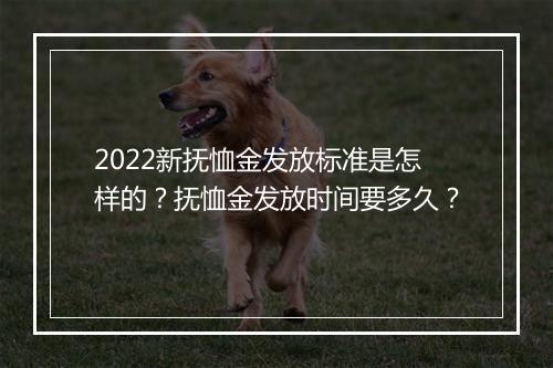 2022新抚恤金发放标准是怎样的？抚恤金发放时间要多久？