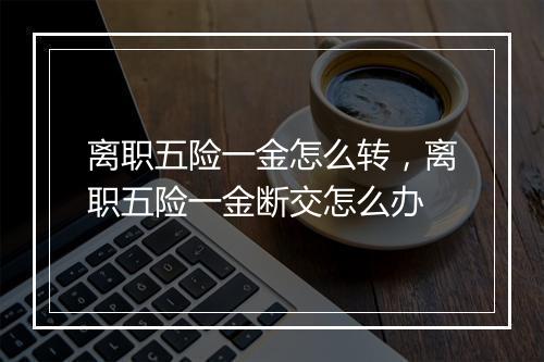 离职五险一金怎么转，离职五险一金断交怎么办