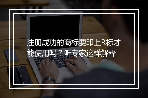 注册成功的商标要印上R标才能使用吗？听专家这样解释
