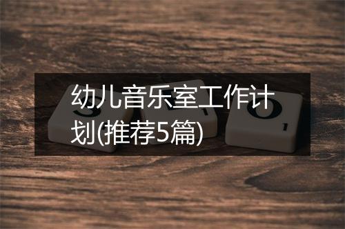 幼儿音乐室工作计划(推荐5篇)