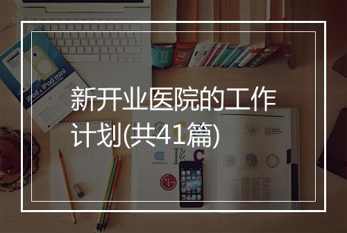 新开业医院的工作计划(共41篇)