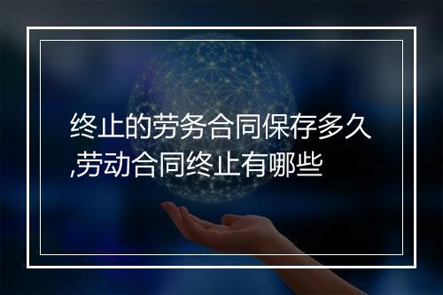 终止的劳务合同保存多久,劳动合同终止有哪些
