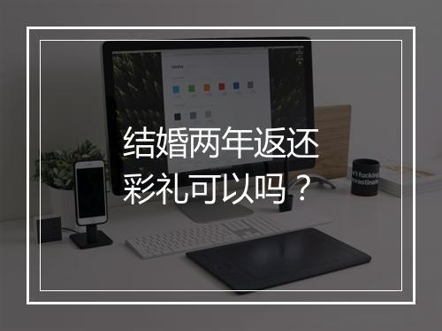 结婚两年返还彩礼可以吗？