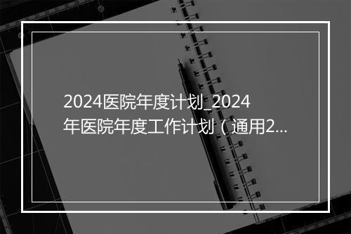 2024医院年度计划_2024年医院年度工作计划（通用26篇）优选合集9篇