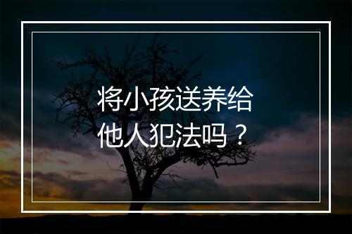 将小孩送养给他人犯法吗？