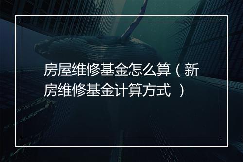 房屋维修基金怎么算（新房维修基金计算方式 ）