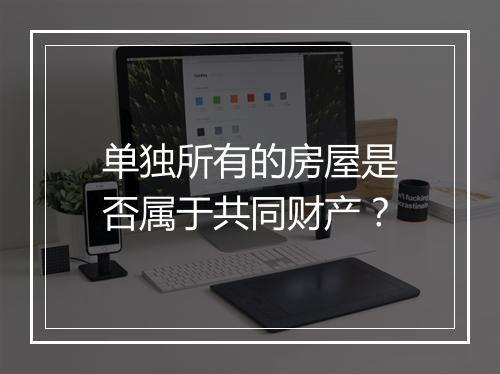 单独所有的房屋是否属于共同财产？